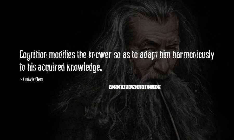 Ludwik Fleck Quotes: Cognition modifies the knower so as to adapt him harmoniously to his acquired knowledge.