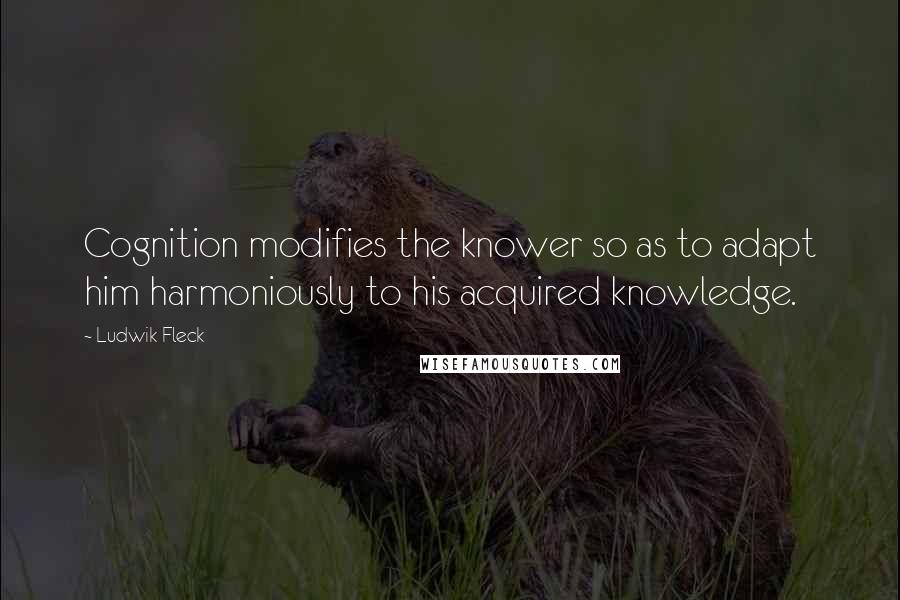 Ludwik Fleck Quotes: Cognition modifies the knower so as to adapt him harmoniously to his acquired knowledge.