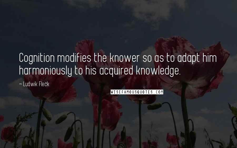 Ludwik Fleck Quotes: Cognition modifies the knower so as to adapt him harmoniously to his acquired knowledge.