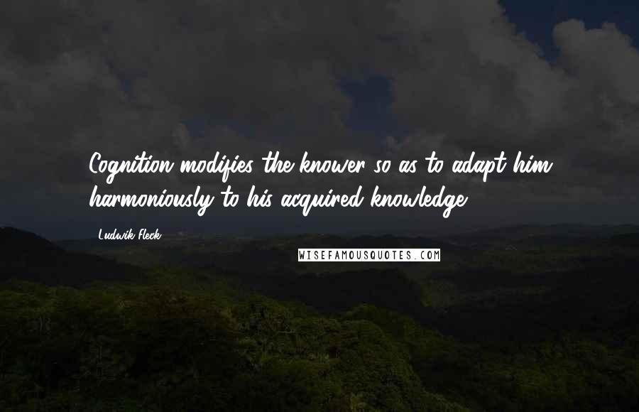 Ludwik Fleck Quotes: Cognition modifies the knower so as to adapt him harmoniously to his acquired knowledge.