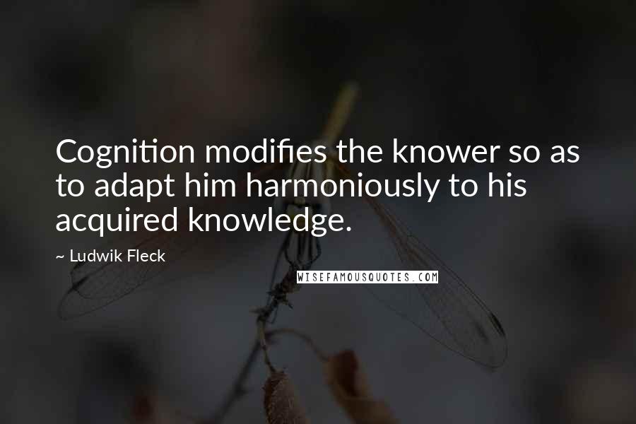 Ludwik Fleck Quotes: Cognition modifies the knower so as to adapt him harmoniously to his acquired knowledge.