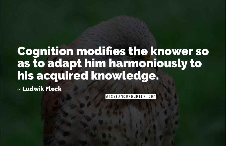 Ludwik Fleck Quotes: Cognition modifies the knower so as to adapt him harmoniously to his acquired knowledge.