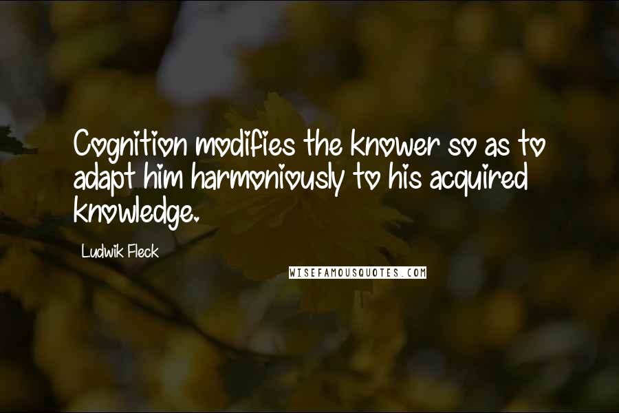 Ludwik Fleck Quotes: Cognition modifies the knower so as to adapt him harmoniously to his acquired knowledge.