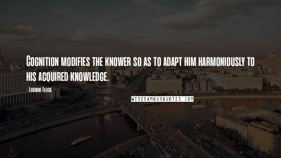 Ludwik Fleck Quotes: Cognition modifies the knower so as to adapt him harmoniously to his acquired knowledge.