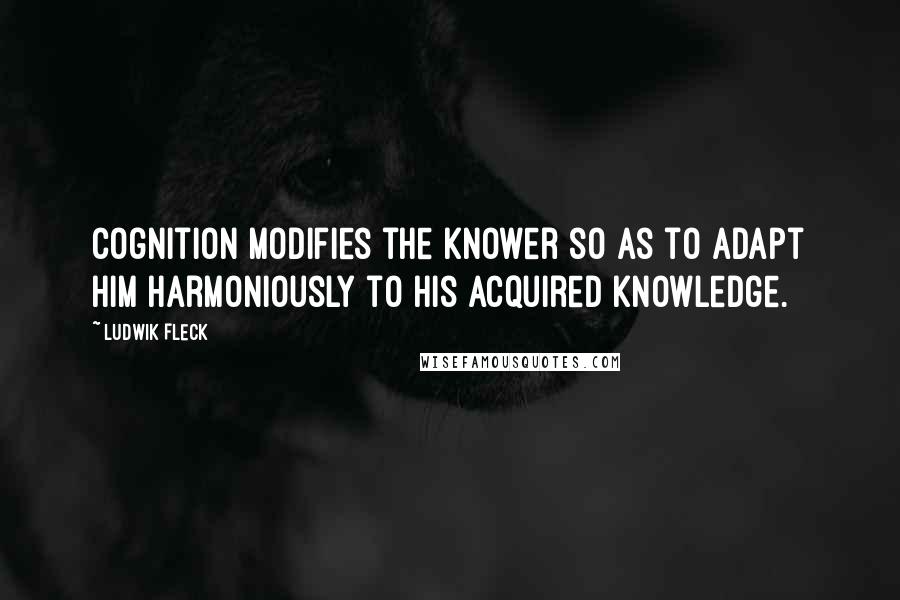 Ludwik Fleck Quotes: Cognition modifies the knower so as to adapt him harmoniously to his acquired knowledge.