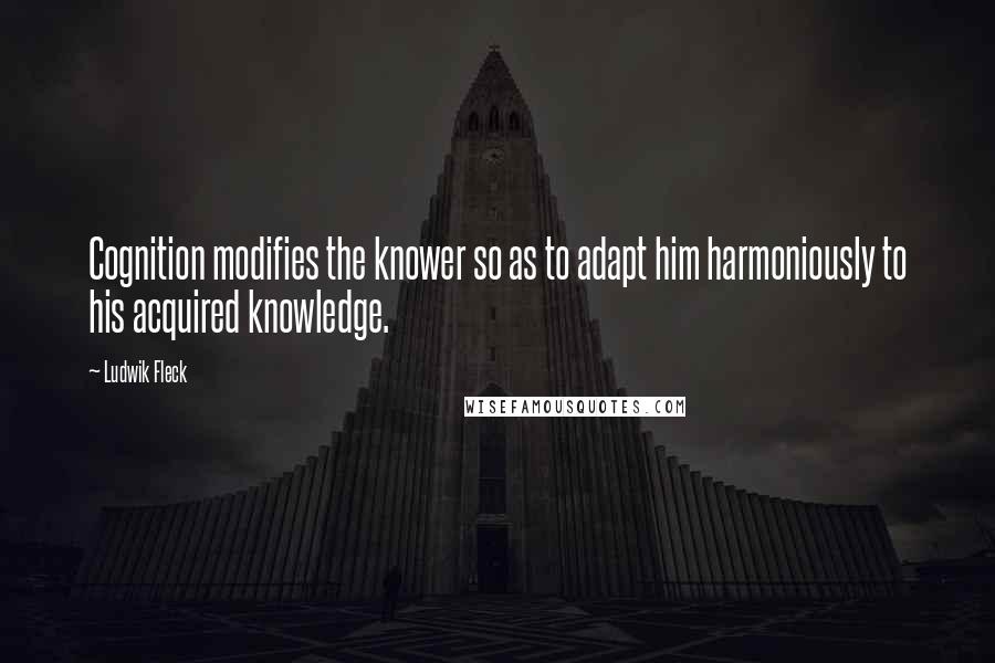 Ludwik Fleck Quotes: Cognition modifies the knower so as to adapt him harmoniously to his acquired knowledge.