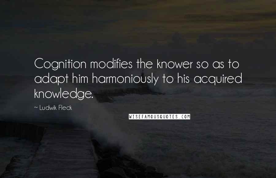 Ludwik Fleck Quotes: Cognition modifies the knower so as to adapt him harmoniously to his acquired knowledge.