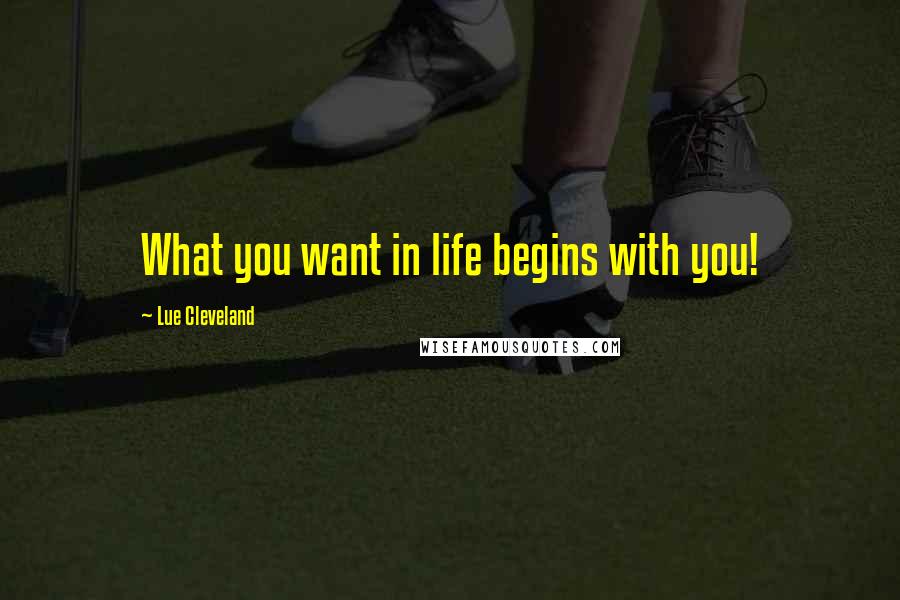 Lue Cleveland Quotes: What you want in life begins with you!