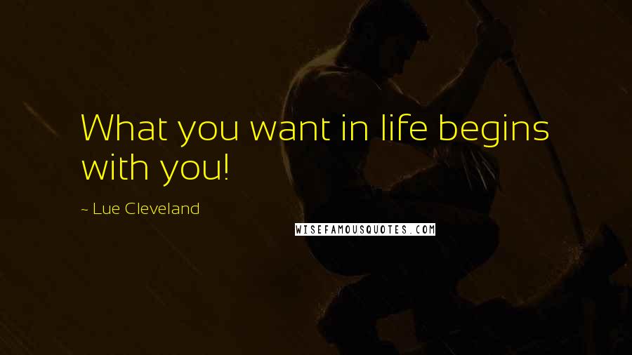 Lue Cleveland Quotes: What you want in life begins with you!