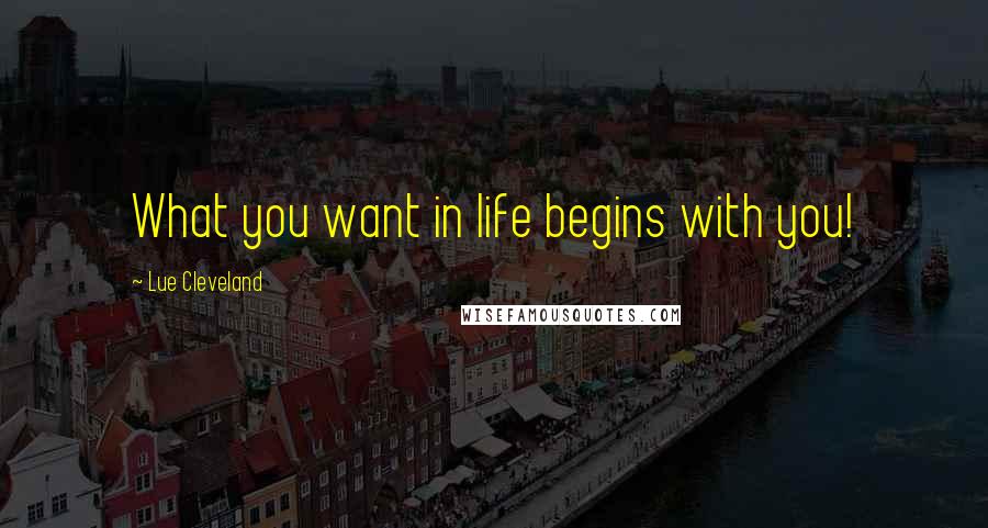 Lue Cleveland Quotes: What you want in life begins with you!