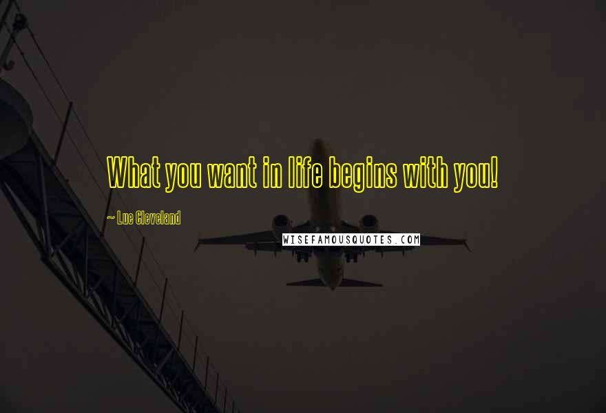 Lue Cleveland Quotes: What you want in life begins with you!