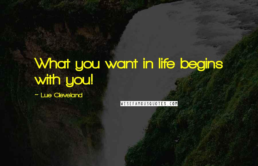 Lue Cleveland Quotes: What you want in life begins with you!