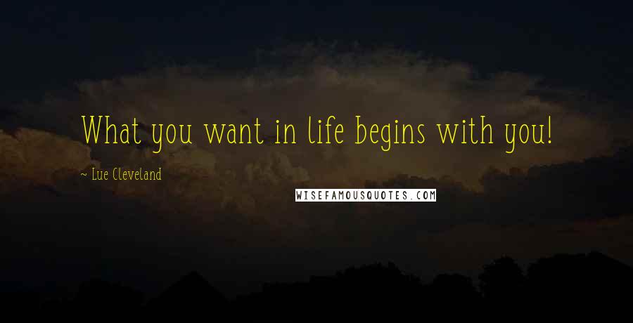 Lue Cleveland Quotes: What you want in life begins with you!