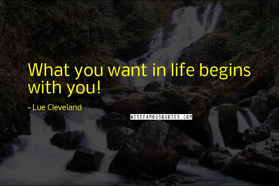 Lue Cleveland Quotes: What you want in life begins with you!