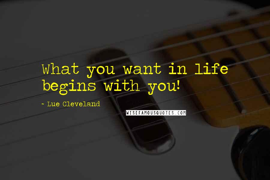 Lue Cleveland Quotes: What you want in life begins with you!