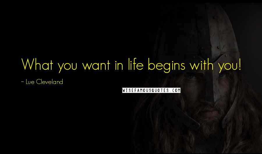 Lue Cleveland Quotes: What you want in life begins with you!
