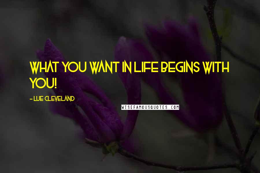Lue Cleveland Quotes: What you want in life begins with you!