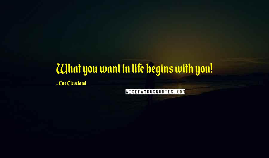 Lue Cleveland Quotes: What you want in life begins with you!