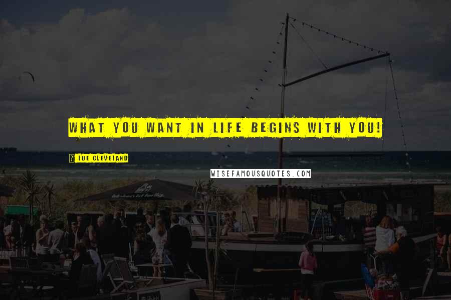 Lue Cleveland Quotes: What you want in life begins with you!