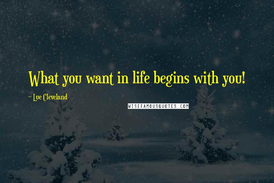 Lue Cleveland Quotes: What you want in life begins with you!