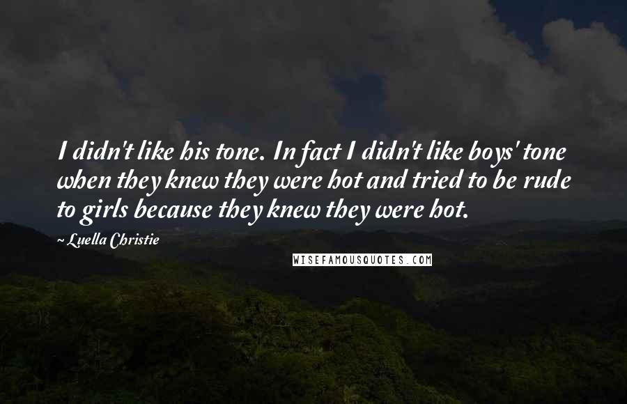 Luella Christie Quotes: I didn't like his tone. In fact I didn't like boys' tone when they knew they were hot and tried to be rude to girls because they knew they were hot.