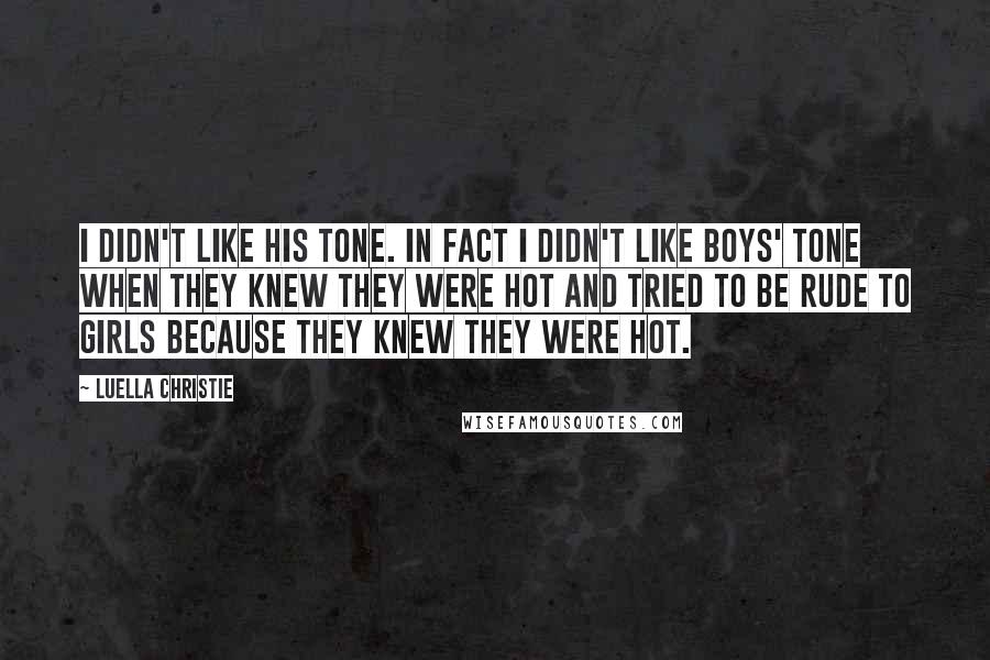 Luella Christie Quotes: I didn't like his tone. In fact I didn't like boys' tone when they knew they were hot and tried to be rude to girls because they knew they were hot.