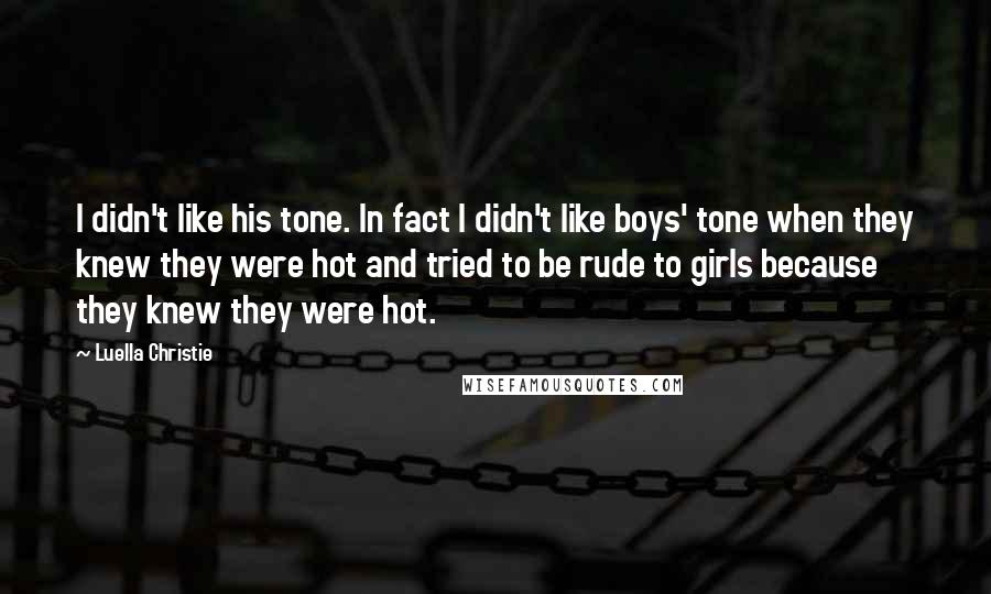Luella Christie Quotes: I didn't like his tone. In fact I didn't like boys' tone when they knew they were hot and tried to be rude to girls because they knew they were hot.