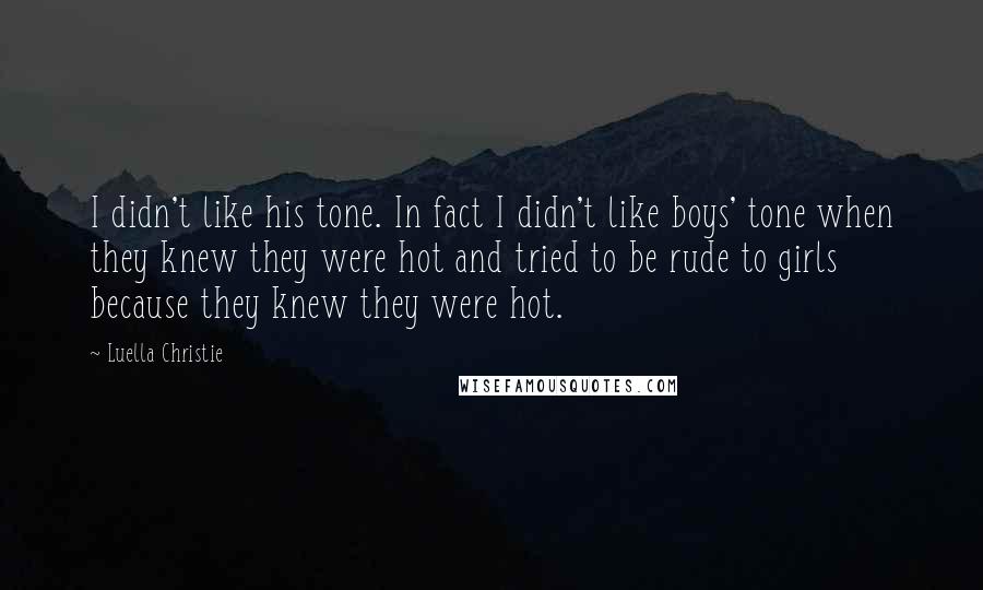 Luella Christie Quotes: I didn't like his tone. In fact I didn't like boys' tone when they knew they were hot and tried to be rude to girls because they knew they were hot.