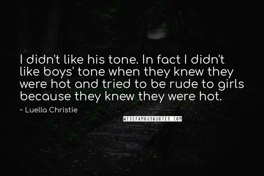 Luella Christie Quotes: I didn't like his tone. In fact I didn't like boys' tone when they knew they were hot and tried to be rude to girls because they knew they were hot.