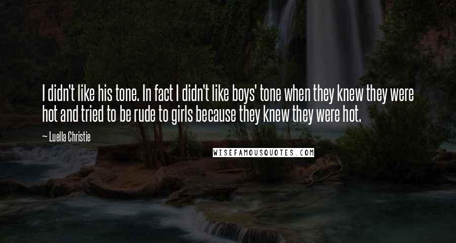 Luella Christie Quotes: I didn't like his tone. In fact I didn't like boys' tone when they knew they were hot and tried to be rude to girls because they knew they were hot.