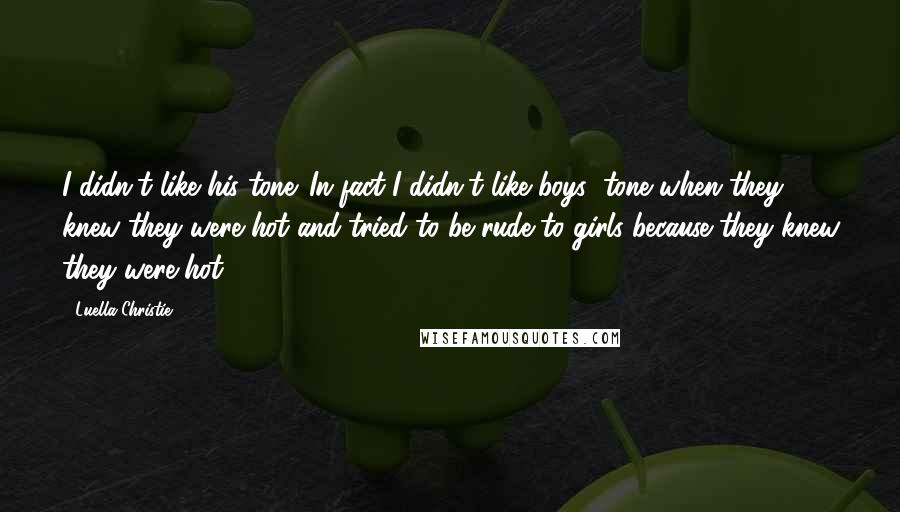 Luella Christie Quotes: I didn't like his tone. In fact I didn't like boys' tone when they knew they were hot and tried to be rude to girls because they knew they were hot.