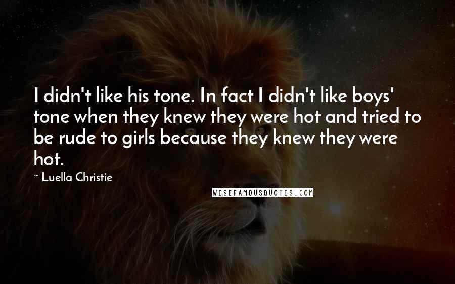 Luella Christie Quotes: I didn't like his tone. In fact I didn't like boys' tone when they knew they were hot and tried to be rude to girls because they knew they were hot.