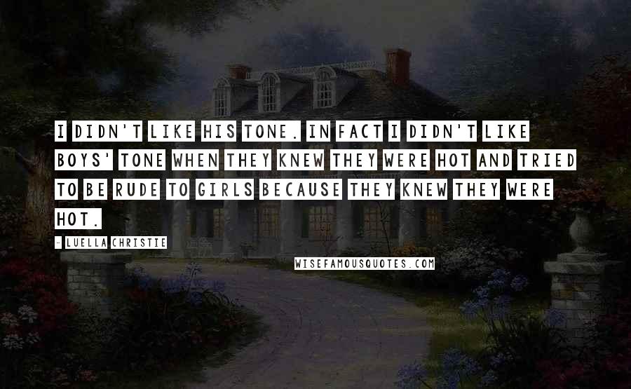 Luella Christie Quotes: I didn't like his tone. In fact I didn't like boys' tone when they knew they were hot and tried to be rude to girls because they knew they were hot.