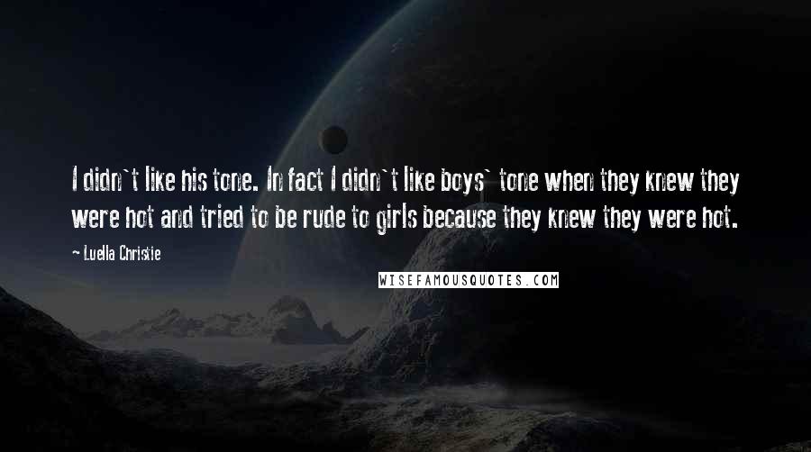 Luella Christie Quotes: I didn't like his tone. In fact I didn't like boys' tone when they knew they were hot and tried to be rude to girls because they knew they were hot.