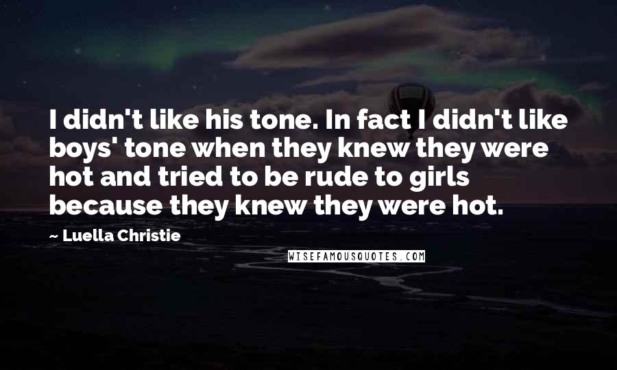 Luella Christie Quotes: I didn't like his tone. In fact I didn't like boys' tone when they knew they were hot and tried to be rude to girls because they knew they were hot.