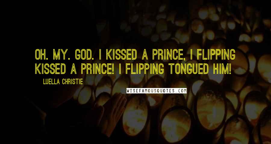 Luella Christie Quotes: Oh. My. God. I kissed a prince, I flipping kissed a prince! I flipping tongued him!