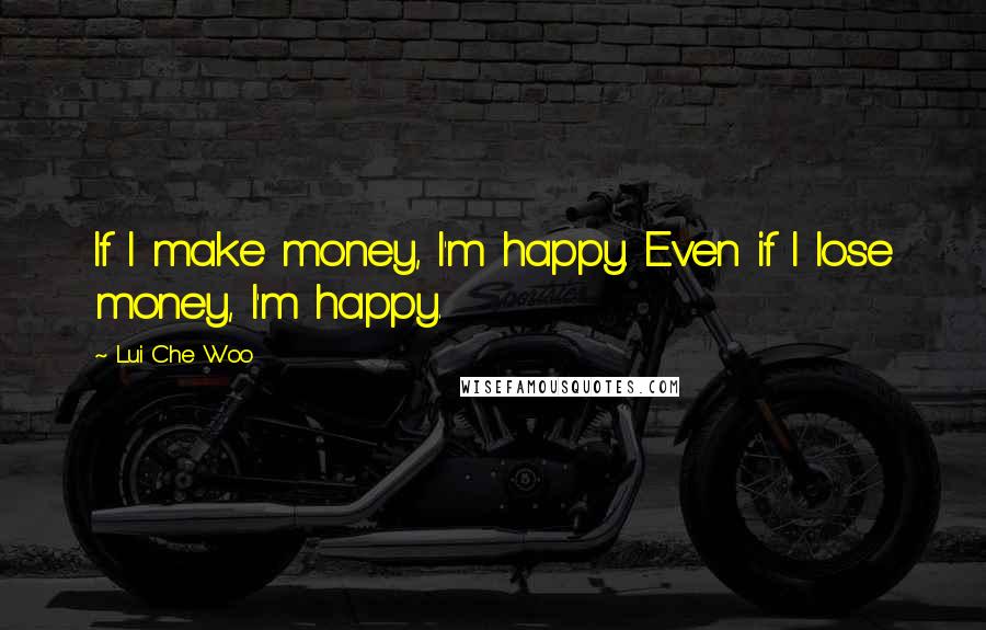 Lui Che Woo Quotes: If I make money, I'm happy. Even if I lose money, I'm happy.