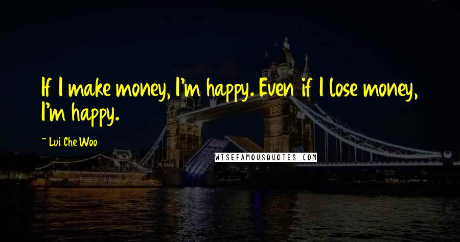 Lui Che Woo Quotes: If I make money, I'm happy. Even if I lose money, I'm happy.