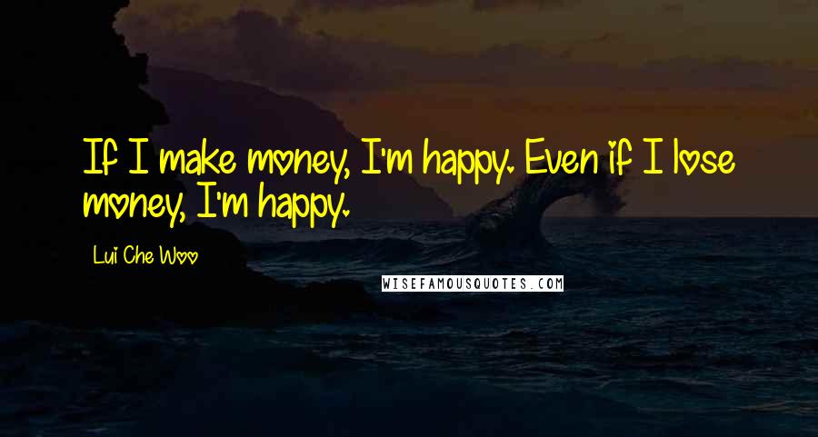 Lui Che Woo Quotes: If I make money, I'm happy. Even if I lose money, I'm happy.