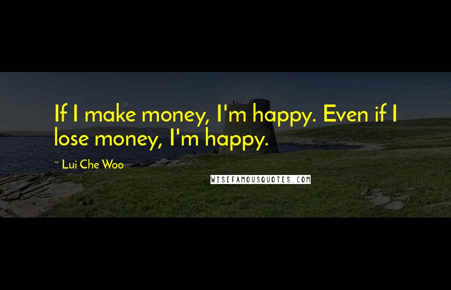 Lui Che Woo Quotes: If I make money, I'm happy. Even if I lose money, I'm happy.