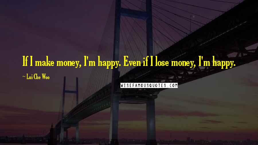 Lui Che Woo Quotes: If I make money, I'm happy. Even if I lose money, I'm happy.