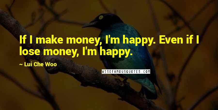 Lui Che Woo Quotes: If I make money, I'm happy. Even if I lose money, I'm happy.