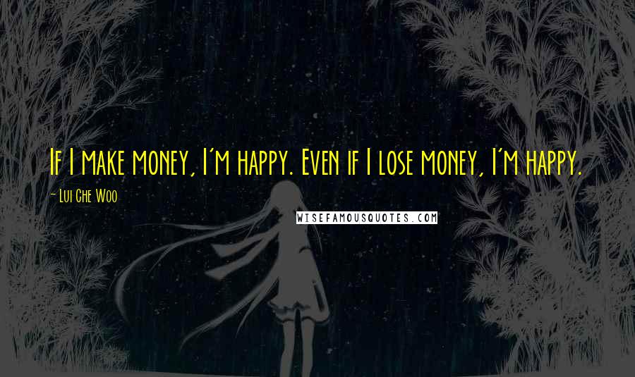 Lui Che Woo Quotes: If I make money, I'm happy. Even if I lose money, I'm happy.