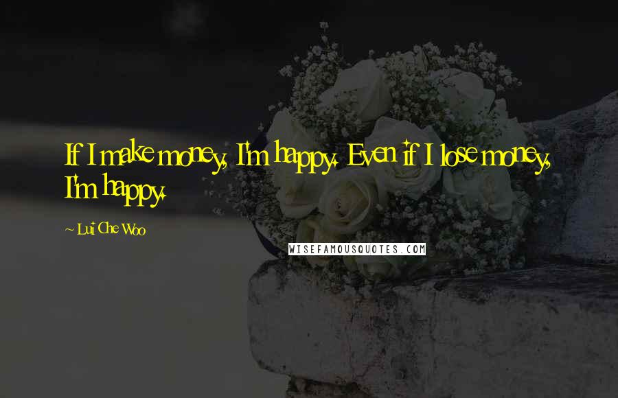 Lui Che Woo Quotes: If I make money, I'm happy. Even if I lose money, I'm happy.