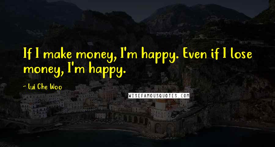 Lui Che Woo Quotes: If I make money, I'm happy. Even if I lose money, I'm happy.