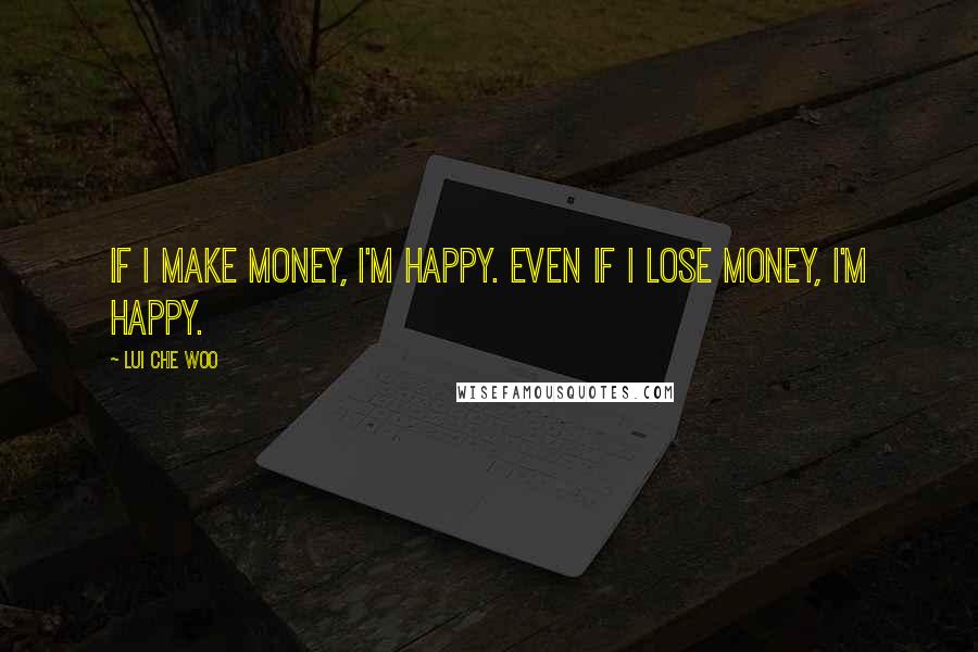 Lui Che Woo Quotes: If I make money, I'm happy. Even if I lose money, I'm happy.