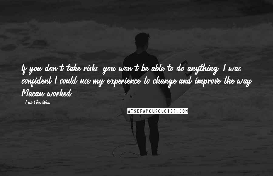 Lui Che Woo Quotes: If you don't take risks, you won't be able to do anything. I was confident I could use my experience to change and improve the way Macau worked.