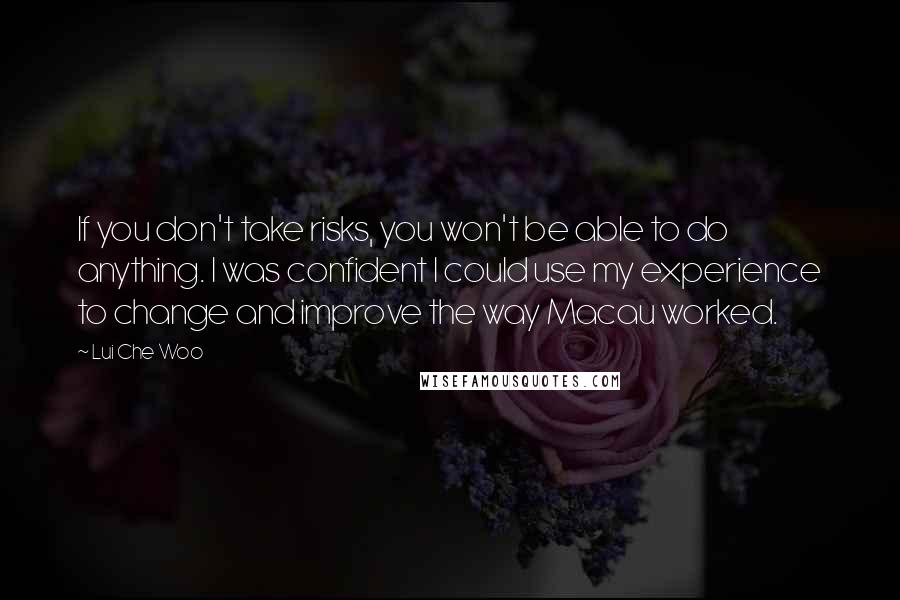 Lui Che Woo Quotes: If you don't take risks, you won't be able to do anything. I was confident I could use my experience to change and improve the way Macau worked.