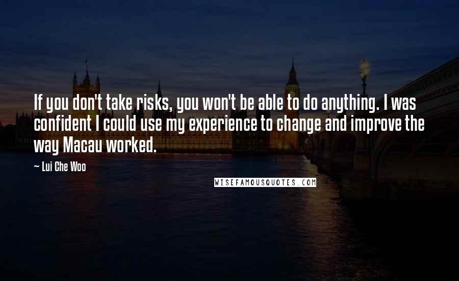 Lui Che Woo Quotes: If you don't take risks, you won't be able to do anything. I was confident I could use my experience to change and improve the way Macau worked.