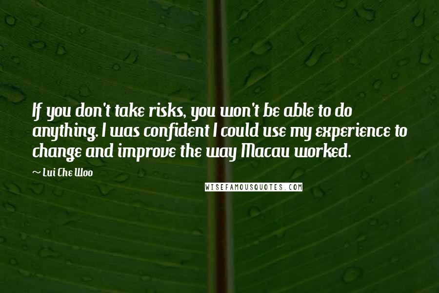 Lui Che Woo Quotes: If you don't take risks, you won't be able to do anything. I was confident I could use my experience to change and improve the way Macau worked.